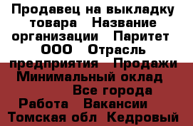 Продавец на выкладку товара › Название организации ­ Паритет, ООО › Отрасль предприятия ­ Продажи › Минимальный оклад ­ 18 000 - Все города Работа » Вакансии   . Томская обл.,Кедровый г.